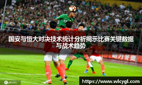 国安与恒大对决技术统计分析揭示比赛关键数据与战术趋势