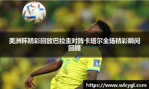 美洲杯精彩回放巴拉圭对阵卡塔尔全场精彩瞬间回顾
