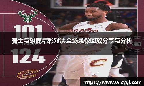 骑士与雄鹿精彩对决全场录像回放分享与分析