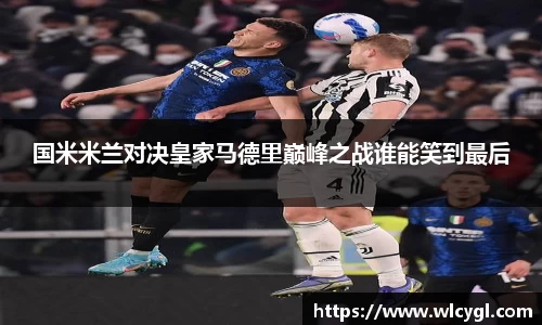 国米米兰对决皇家马德里巅峰之战谁能笑到最后